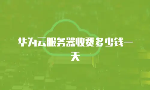 华为云服务器收费多少钱一天
