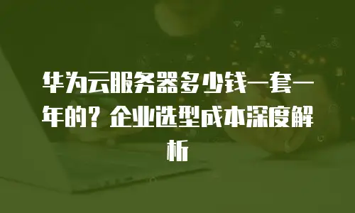 华为云服务器多少钱一套一年的？企业选型成本深度解析