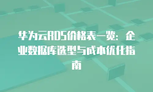 华为云RDS价格表一览：企业数据库选型与成本优化指南