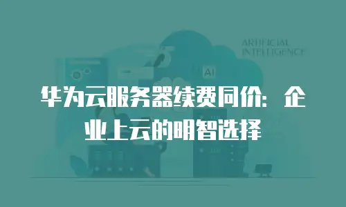 华为云服务器续费同价：企业上云的明智选择