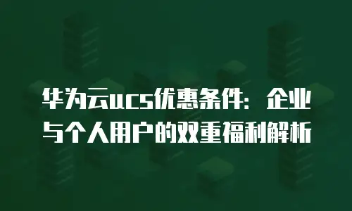 华为云ucs优惠条件：企业与个人用户的双重福利解析