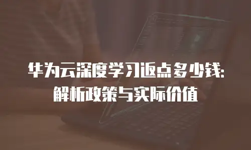 华为云深度学习返点多少钱：解析政策与实际价值