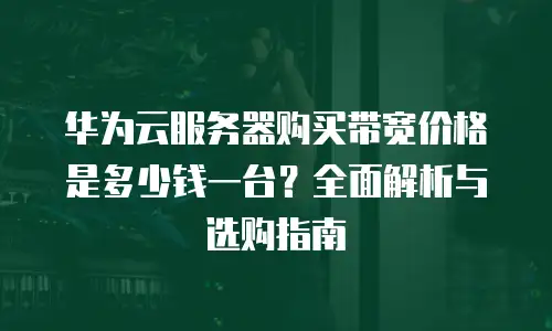 华为云服务器购买带宽价格是多少钱一台？全面解析与选购指南