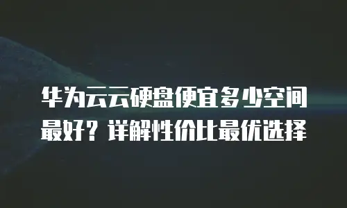 华为云云硬盘便宜多少空间最好？详解性价比最优选择