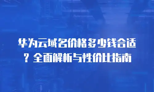 华为云域名价格多少钱合适？全面解析与性价比指南