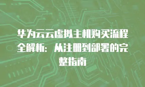 华为云云虚拟主机购买流程全解析：从注册到部署的完整指南