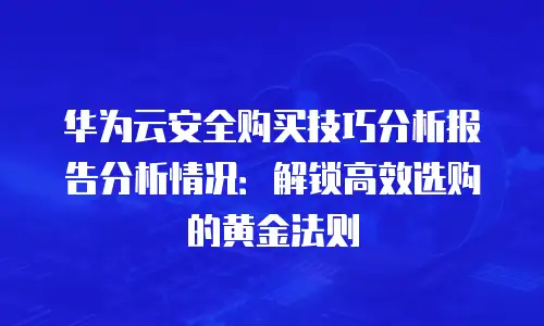 华为云安全购买技巧分析报告分析情况：解锁高效选购的黄金法则