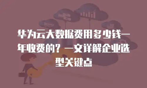 华为云大数据费用多少钱一年收费的？一文详解企业选型关键点