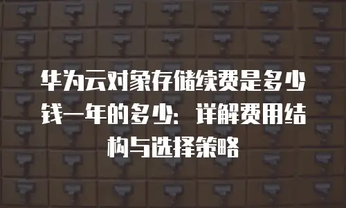 华为云对象存储续费是多少钱一年的多少：详解费用结构与选择策略