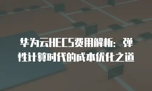 华为云HECS费用解析：弹性计算时代的成本优化之道