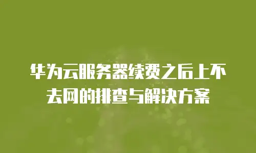华为云服务器续费之后上不去网的排查与解决方案