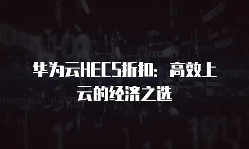 华为云HECS折扣：高效上云的经济之选