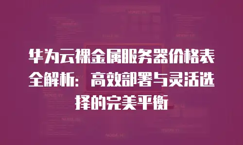 华为云裸金属服务器价格表全解析：高效部署与灵活选择的完美平衡