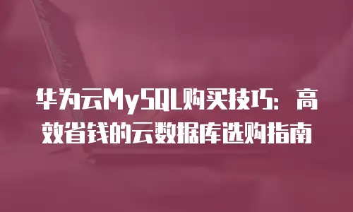 华为云MySQL购买技巧：高效省钱的云数据库选购指南