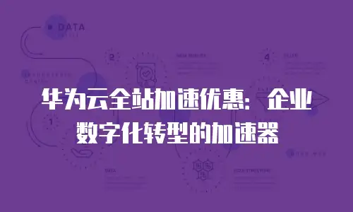 华为云全站加速优惠：企业数字化转型的加速器