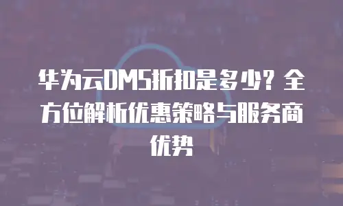华为云DMS折扣是多少？全方位解析优惠策略与服务商优势