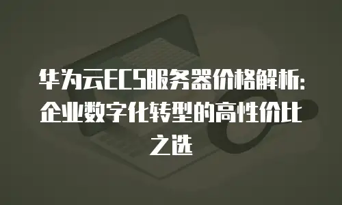 华为云ECS服务器价格解析：企业数字化转型的高性价比之选