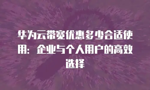 华为云带宽优惠多少合适使用：企业与个人用户的高效选择