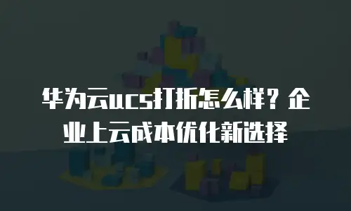 华为云ucs打折怎么样？企业上云成本优化新选择