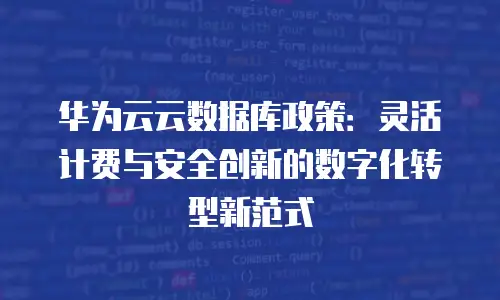 华为云云数据库政策：灵活计费与安全创新的数字化转型新范式