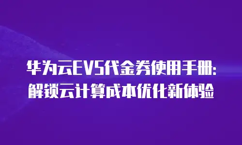 华为云EVS代金券使用手册：解锁云计算成本优化新体验