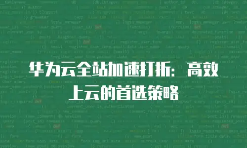 华为云全站加速打折：高效上云的首选策略