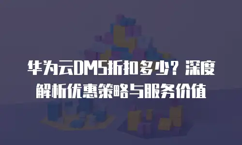 华为云DMS折扣多少？深度解析优惠策略与服务价值