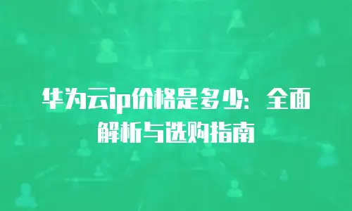 华为云ip价格是多少：全面解析与选购指南