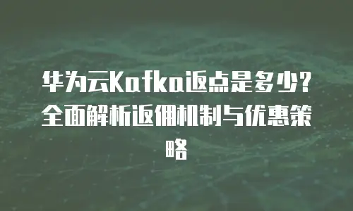 华为云Kafka返点是多少？全面解析返佣机制与优惠策略