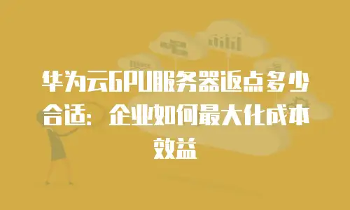 华为云GPU服务器返点多少合适：企业如何最大化成本效益