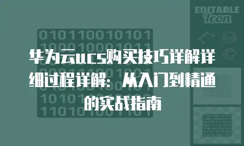 华为云ucs购买技巧详解详细过程详解：从入门到精通的实战指南