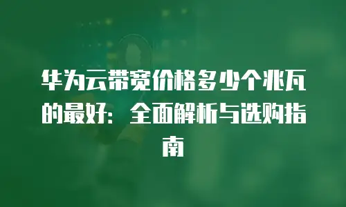 华为云带宽价格多少个兆瓦的最好：全面解析与选购指南