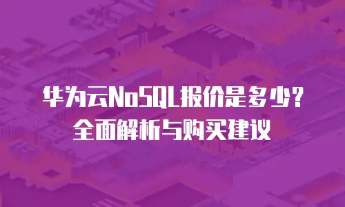 华为云NoSQL报价是多少？全面解析与购买建议