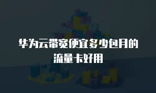 华为云带宽便宜多少包月的流量卡好用