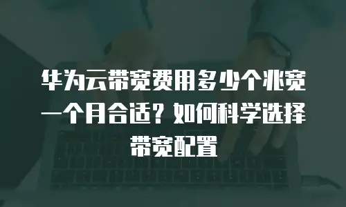 华为云带宽费用多少个兆宽一个月合适？如何科学选择带宽配置
