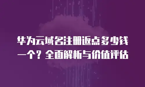 华为云域名注册返点多少钱一个？全面解析与价值评估