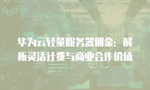 华为云轻量服务器佣金：解析灵活计费与商业合作价值