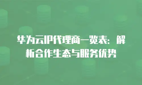 华为云IP代理商一览表：解析合作生态与服务优势