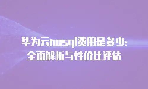 华为云nosql费用是多少：全面解析与性价比评估