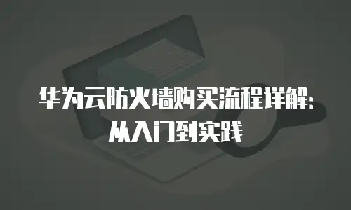 华为云防火墙购买流程详解：从入门到实践