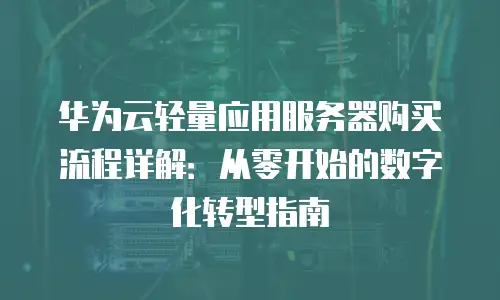 华为云轻量应用服务器购买流程详解：从零开始的数字化转型指南
