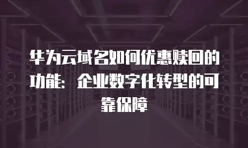 华为云域名如何优惠赎回的功能：企业数字化转型的可靠保障