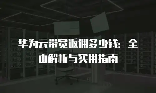 华为云带宽返佣多少钱：全面解析与实用指南