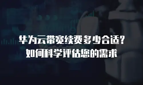 华为云带宽续费多少合适？如何科学评估您的需求