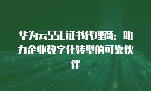 华为云SSL证书代理商：助力企业数字化转型的可靠伙伴