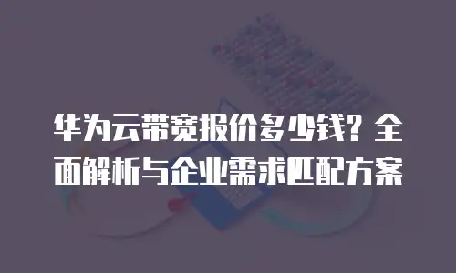 华为云带宽报价多少钱？全面解析与企业需求匹配方案