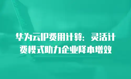 华为云IP费用计算：灵活计费模式助力企业降本增效
