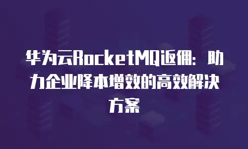 华为云RocketMQ返佣：助力企业降本增效的高效解决方案