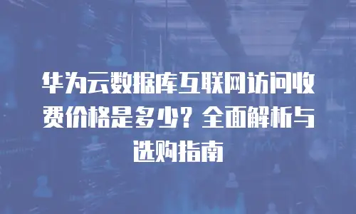 华为云数据库互联网访问收费价格是多少？全面解析与选购指南