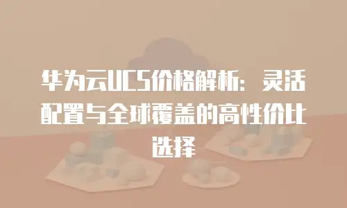 华为云UCS价格解析：灵活配置与全球覆盖的高性价比选择